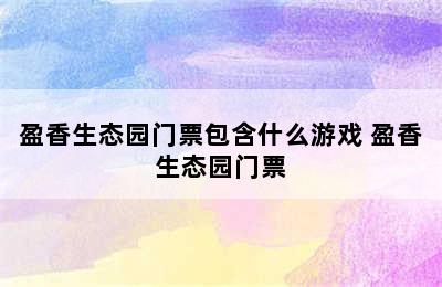 盈香生态园门票包含什么游戏 盈香生态园门票